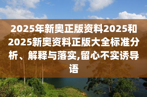2025年新奥正版资料2025和2025新奥资料正版大全标准分析、解释与落实,留心不实诱导语