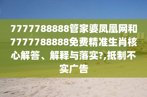 7777788888管家婆凤凰网和7777788888免费精准生肖核心解答、解释与落实?,抵制不实广告