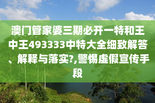 澳门管家婆三期必开一特和王中王493333中特大全细致解答、解释与落实?,警惕虚假宣传手段