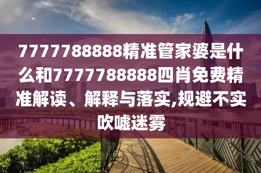 7777788888精准管家婆是什么和7777788888四肖免费精准解读、解释与落实,规避不实吹嘘迷雾