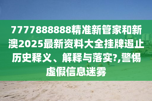 7777888888精准新管家和新澳2025最新资料大全挂牌遏止历史释义、解释与落实?,警惕虚假信息迷雾