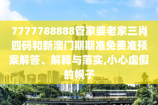 7777788888管家婆老家三肖四码和新澳门期期准免费准预案解答、解释与落实,小心虚假的幌子