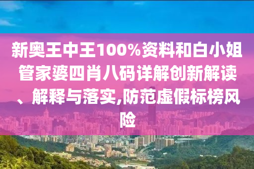 新奥王中王100%资料和白小姐管家婆四肖八码详解创新解读、解释与落实,防范虚假标榜风险