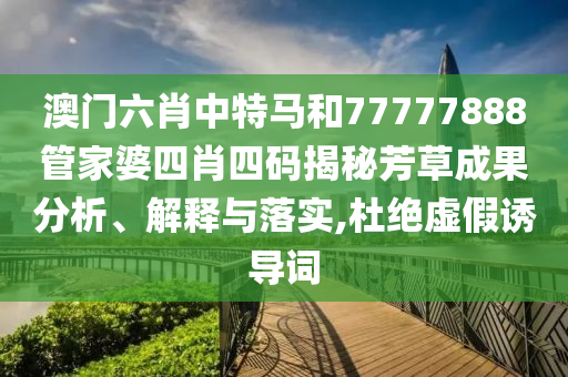 澳门六肖中特马和77777888管家婆四肖四码揭秘芳草成果分析、解释与落实,杜绝虚假诱导词