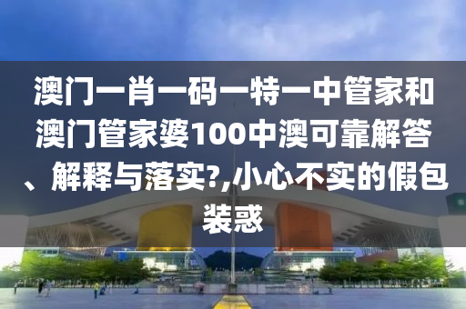 澳门一肖一码一特一中管家和澳门管家婆100中澳可靠解答、解释与落实?,小心不实的假包装惑