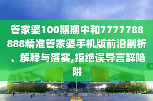 管家婆100期期中和7777788888精准管家婆手机版前沿剖析、解释与落实,拒绝误导言辞陷阱