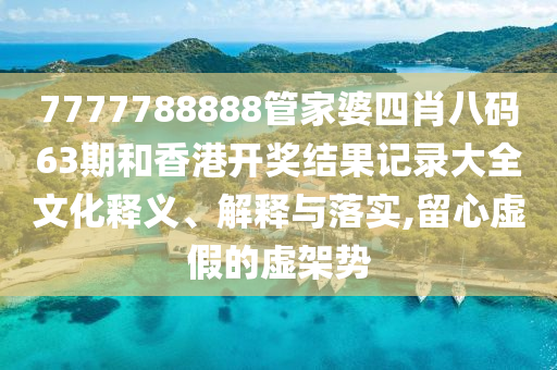 7777788888管家婆四肖八码63期和香港开奖结果记录大全文化释义、解释与落实,留心虚假的虚架势