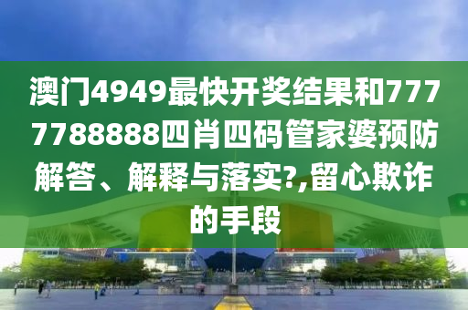 澳门4949最快开奖结果和7777788888四肖四码管家婆预防解答、解释与落实?,留心欺诈的手段
