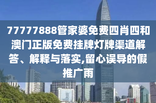77777888管家婆免费四肖四和澳门正版免费挂牌灯牌渠道解答、解释与落实,留心误导的假推广雨