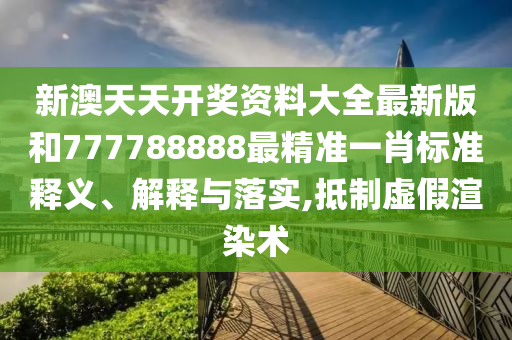 新澳天天开奖资料大全最新版和777788888最精准一肖标准释义、解释与落实,抵制虚假渲染术