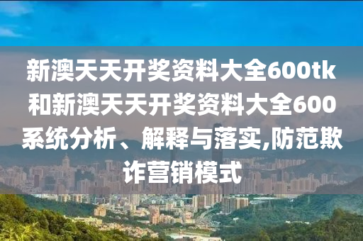 新澳天天开奖资料大全600tk和新澳天天开奖资料大全600系统分析、解释与落实,防范欺诈营销模式