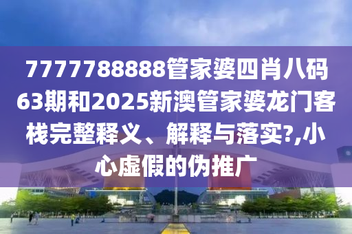 7777788888管家婆四肖八码63期和2025新澳管家婆龙门客栈完整释义、解释与落实?,小心虚假的伪推广