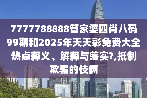 7777788888管家婆四肖八码99期和2025年天天彩免费大全热点释义、解释与落实?,抵制欺骗的伎俩