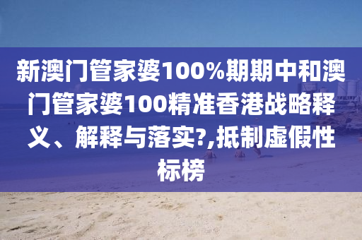 新澳门管家婆100%期期中和澳门管家婆100精准香港战略释义、解释与落实?,抵制虚假性标榜