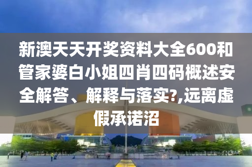 新澳天天开奖资料大全600和管家婆白小姐四肖四码概述安全解答、解释与落实?,远离虚假承诺沼