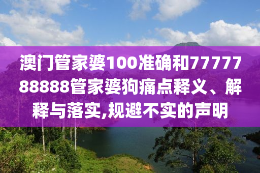 澳门管家婆100准确和7777788888管家婆狗痛点释义、解释与落实,规避不实的声明
