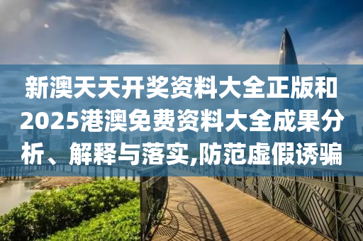 新澳天天开奖资料大全正版和2025港澳免费资料大全成果分析、解释与落实,防范虚假诱骗
