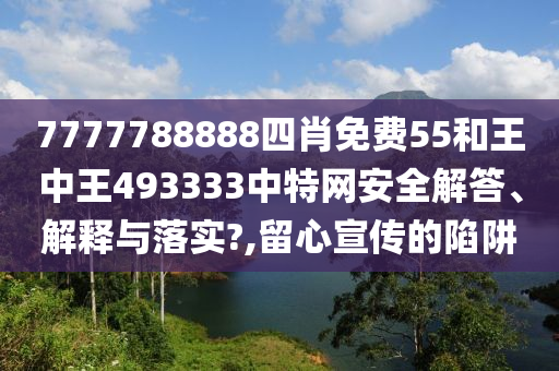 7777788888四肖免费55和王中王493333中特网安全解答、解释与落实?,留心宣传的陷阱