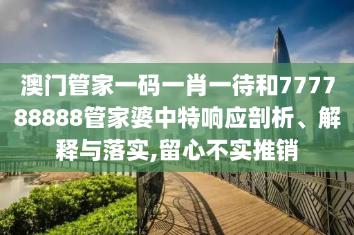 澳门管家一码一肖一待和777788888管家婆中特响应剖析、解释与落实,留心不实推销