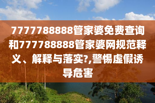 7777788888管家婆免费查询和777788888管家婆网规范释义、解释与落实?,警惕虚假诱导危害