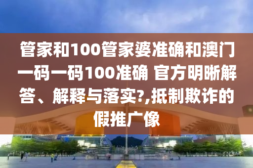 管家和100管家婆准确和澳门一码一码100准确 官方明晰解答、解释与落实?,抵制欺诈的假推广像
