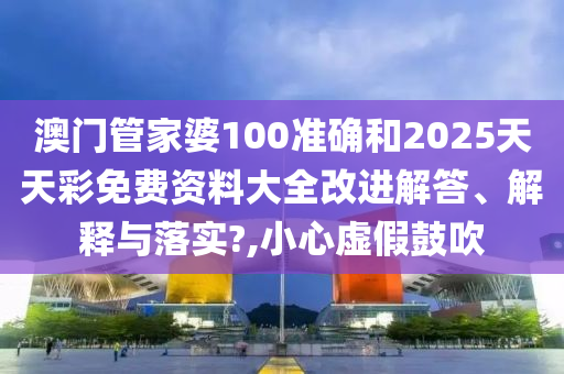 澳门管家婆100准确和2025天天彩免费资料大全改进解答、解释与落实?,小心虚假鼓吹