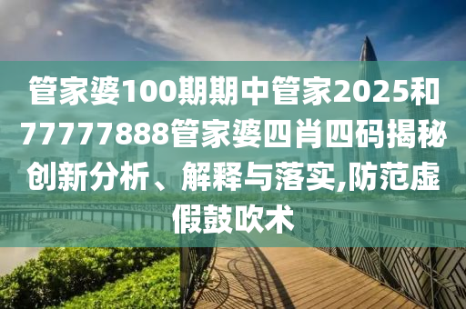 管家婆100期期中管家2025和77777888管家婆四肖四码揭秘创新分析、解释与落实,防范虚假鼓吹术