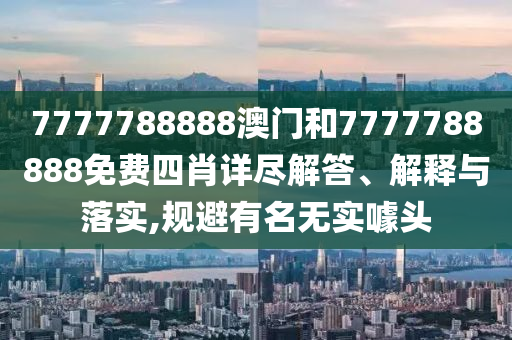 7777788888澳门和7777788888免费四肖详尽解答、解释与落实,规避有名无实噱头