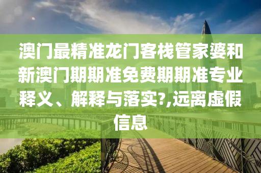 澳门最精准龙门客栈管家婆和新澳门期期准免费期期准专业释义、解释与落实?,远离虚假信息
