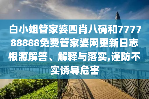 白小姐管家婆四肖八码和777788888免费管家婆网更新日志根源解答、解释与落实,谨防不实诱导危害