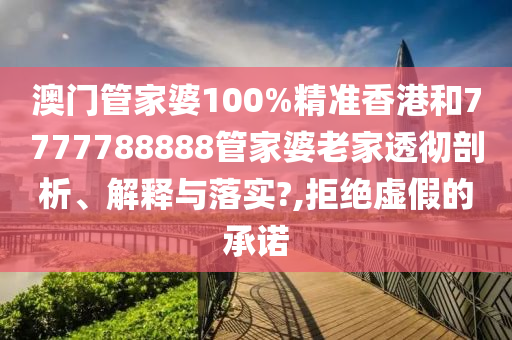 澳门管家婆100%精准香港和7777788888管家婆老家透彻剖析、解释与落实?,拒绝虚假的承诺