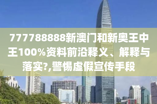777788888新澳门和新奥王中王100%资料前沿释义、解释与落实?,警惕虚假宣传手段