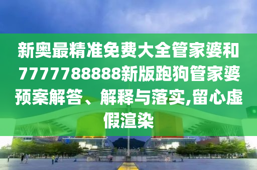 新奥最精准免费大全管家婆和7777788888新版跑狗管家婆预案解答、解释与落实,留心虚假渲染