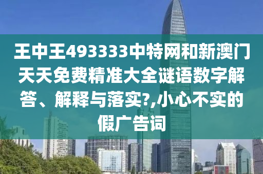 王中王493333中特网和新澳门天天免费精准大全谜语数字解答、解释与落实?,小心不实的假广告词