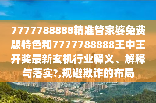 7777788888精准管家婆免费版特色和7777788888王中王开奖最新玄机行业释义、解释与落实?,规避欺诈的布局