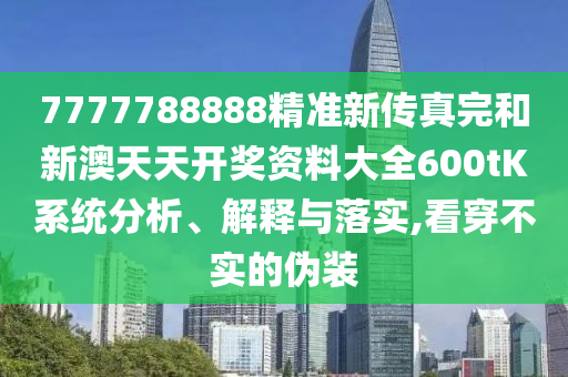 7777788888精准新传真完和新澳天天开奖资料大全600tK系统分析、解释与落实,看穿不实的伪装