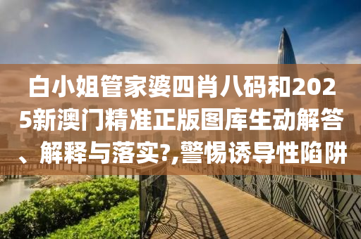 白小姐管家婆四肖八码和2025新澳门精准正版图库生动解答、解释与落实?,警惕诱导性陷阱