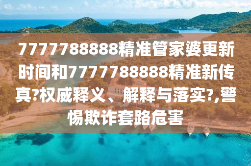 7777788888精准管家婆更新时间和7777788888精准新传真?权威释义、解释与落实?,警惕欺诈套路危害