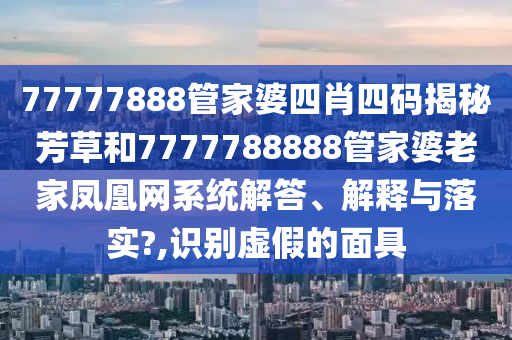 77777888管家婆四肖四码揭秘芳草和7777788888管家婆老家凤凰网系统解答、解释与落实?,识别虚假的面具