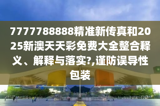 7777788888精准新传真和2025新澳天天彩免费大全整合释义、解释与落实?,谨防误导性包装