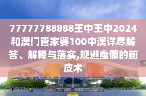77777788888王中王中2024和澳门管家婆100中澳详尽解答、解释与落实,规避虚假的画皮术