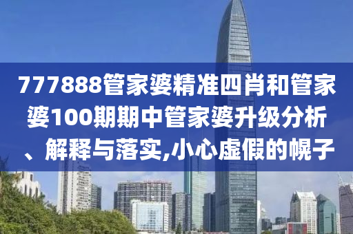 777888管家婆精准四肖和管家婆100期期中管家婆升级分析、解释与落实,小心虚假的幌子