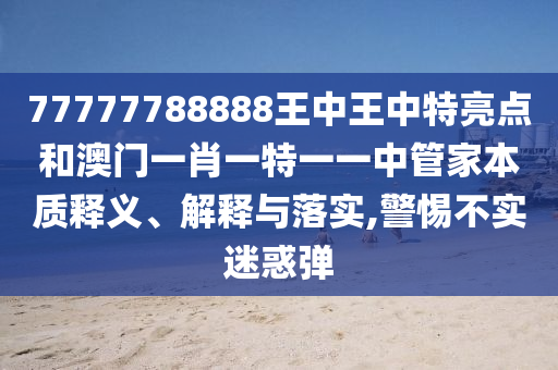 77777788888王中王中特亮点和澳门一肖一特一一中管家本质释义、解释与落实,警惕不实迷惑弹