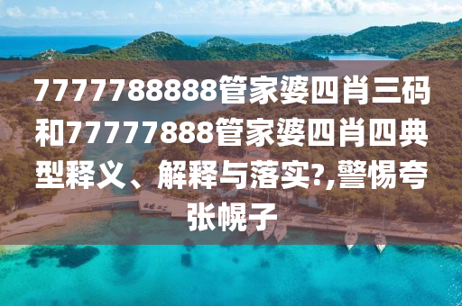 7777788888管家婆四肖三码和77777888管家婆四肖四典型释义、解释与落实?,警惕夸张幌子
