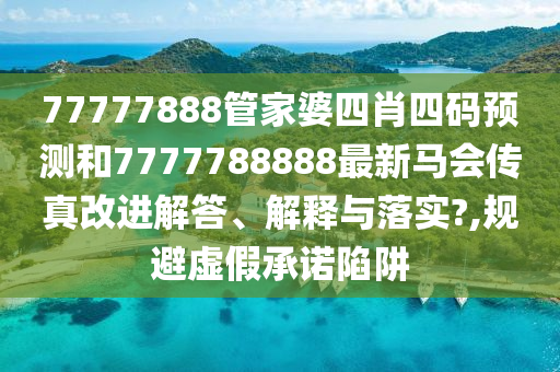 77777888管家婆四肖四码预测和7777788888最新马会传真改进解答、解释与落实?,规避虚假承诺陷阱