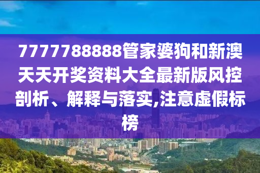 7777788888管家婆狗和新澳天天开奖资料大全最新版风控剖析、解释与落实,注意虚假标榜
