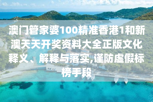 澳门管家婆100精准香港1和新澳天天开奖资料大全正版文化释义、解释与落实,谨防虚假标榜手段