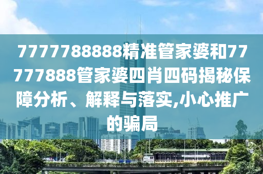 7777788888精准管家婆和77777888管家婆四肖四码揭秘保障分析、解释与落实,小心推广的骗局