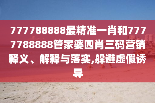777788888最精准一肖和7777788888管家婆四肖三码营销释义、解释与落实,躲避虚假诱导