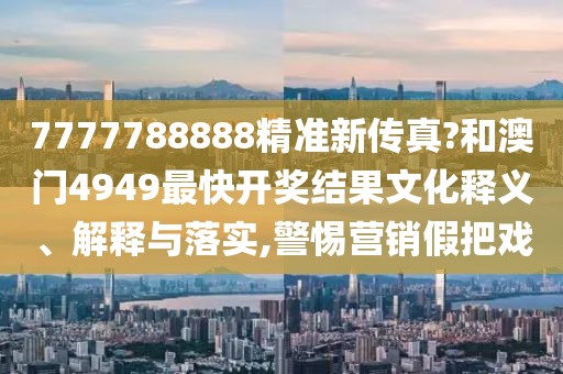 7777788888精准新传真?和澳门4949最快开奖结果文化释义、解释与落实,警惕营销假把戏